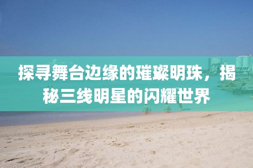 探寻舞台边缘的璀璨明珠，揭秘三线明星的闪耀世界