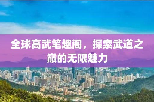 全球高武笔趣阁，探索武道之巅的无限魅力