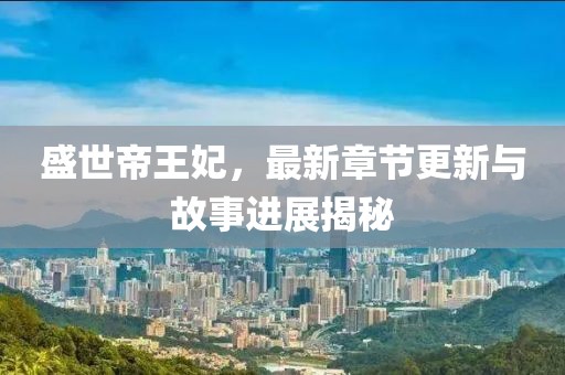盛世帝王妃，最新章节更新与故事进展揭秘