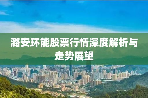 潞安环能股票行情深度解析与走势展望