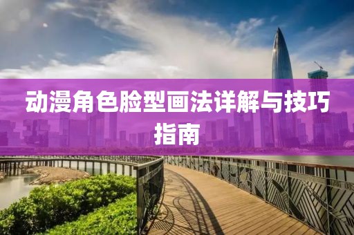 动漫角色脸型画法详解与技巧指南