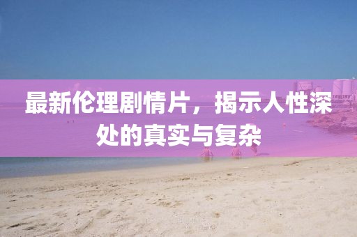 最新伦理剧情片，揭示人性深处的真实与复杂