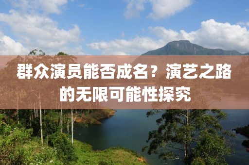 群众演员能否成名？演艺之路的无限可能性探究