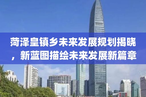 菏泽皇镇乡未来发展规划揭晓，新蓝图描绘未来发展新篇章