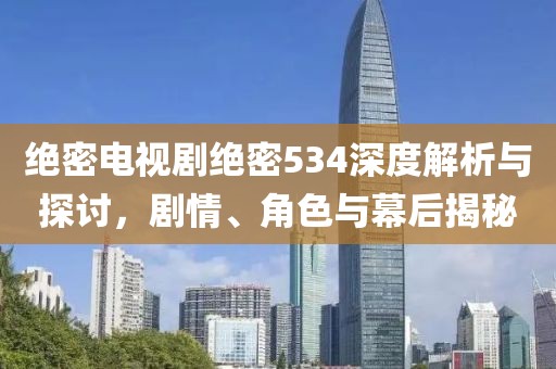 绝密电视剧绝密534深度解析与探讨，剧情、角色与幕后揭秘