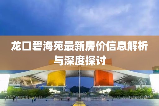 龙口碧海苑最新房价信息解析与深度探讨