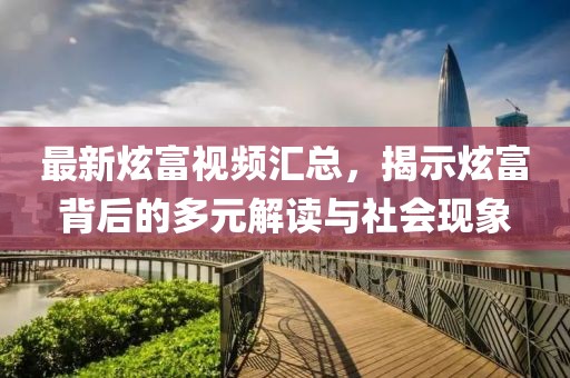 最新炫富视频汇总，揭示炫富背后的多元解读与社会现象