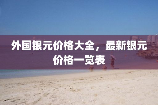 外国银元价格大全，最新银元价格一览表