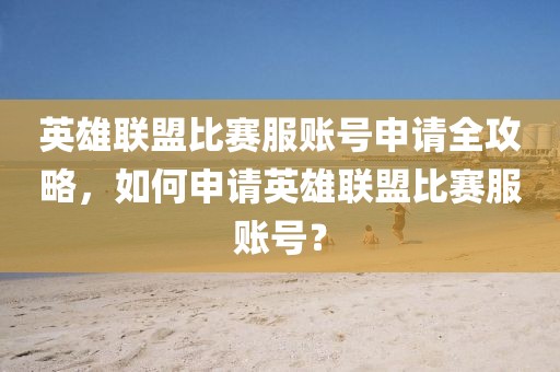英雄联盟比赛服账号申请全攻略，如何申请英雄联盟比赛服账号？