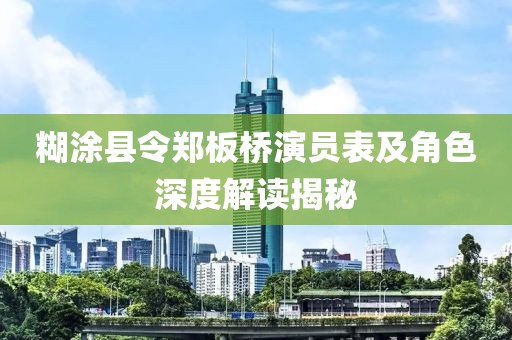 糊涂县令郑板桥演员表及角色深度解读揭秘