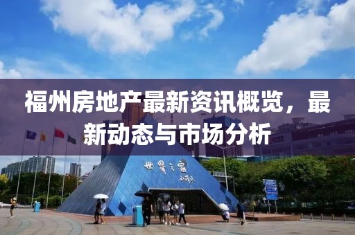 福州房地产最新资讯概览，最新动态与市场分析
