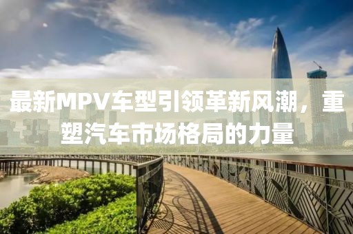 最新MPV车型引领革新风潮，重塑汽车市场格局的力量