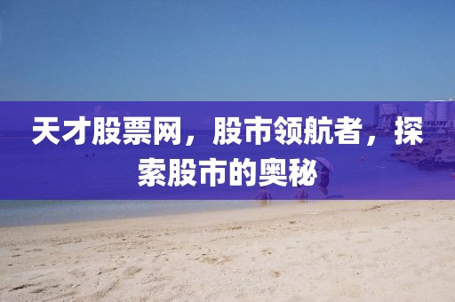 天才股票网，股市领航者，探索股市的奥秘