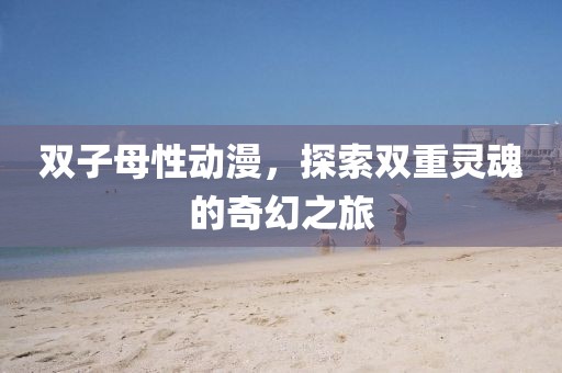 双子母性动漫，探索双重灵魂的奇幻之旅