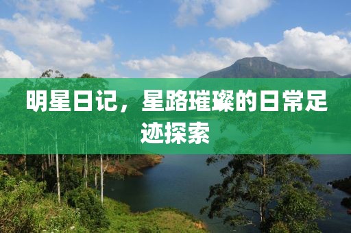 明星日记，星路璀璨的日常足迹探索
