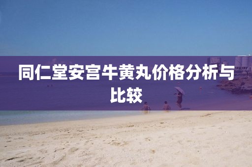 同仁堂安宫牛黄丸价格分析与比较