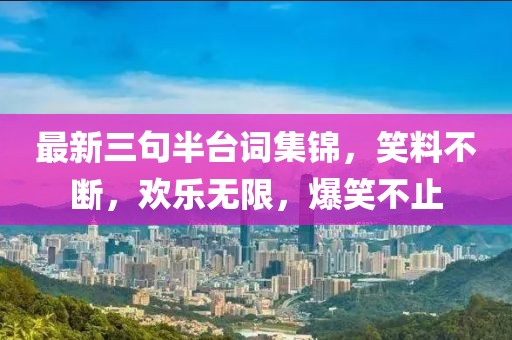 最新三句半台词集锦，笑料不断，欢乐无限，爆笑不止