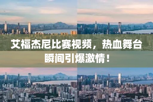 艾福杰尼比赛视频，热血舞台瞬间引爆激情！