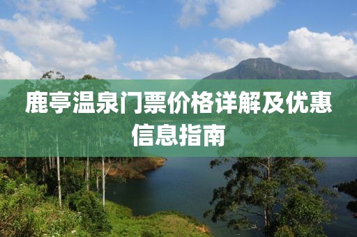 鹿亭温泉门票价格详解及优惠信息指南