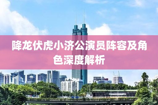 降龙伏虎小济公演员阵容及角色深度解析