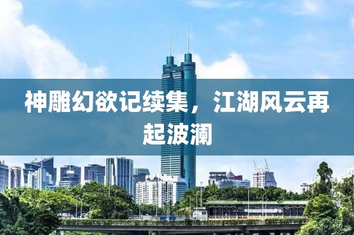 神雕幻欲记续集，江湖风云再起波澜