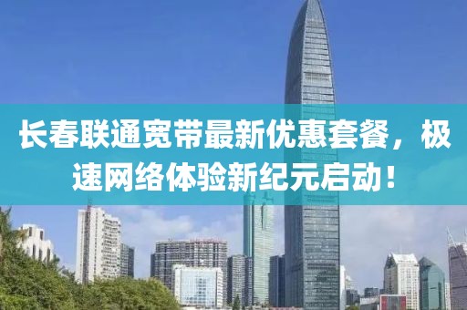 长春联通宽带最新优惠套餐，极速网络体验新纪元启动！