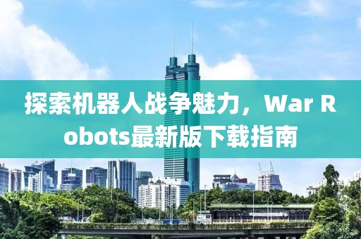 探索机器人战争魅力，War Robots最新版下载指南