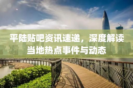 平陆贴吧资讯速递，深度解读当地热点事件与动态