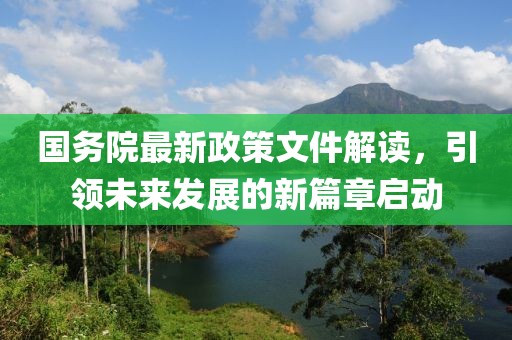 国务院最新政策文件解读，引领未来发展的新篇章启动