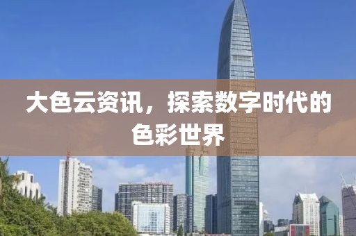 大色云资讯，探索数字时代的色彩世界