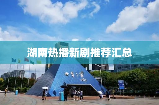 湖南热播新剧推荐汇总