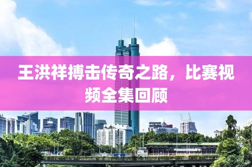 王洪祥搏击传奇之路，比赛视频全集回顾
