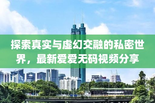 探索真实与虚幻交融的私密世界，最新爱爱无码视频分享