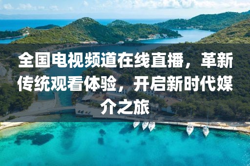 全国电视频道在线直播，革新传统观看体验，开启新时代媒介之旅