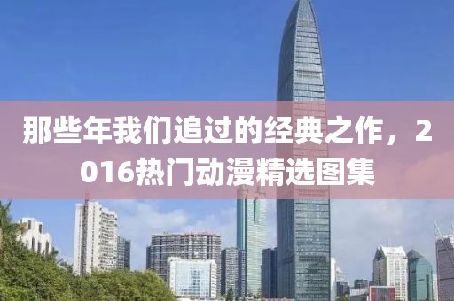那些年我们追过的经典之作，2016热门动漫精选图集