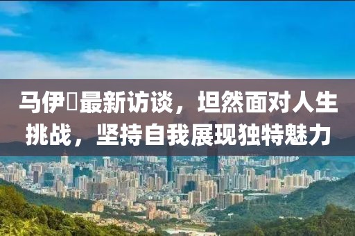 马伊琍最新访谈，坦然面对人生挑战，坚持自我展现独特魅力