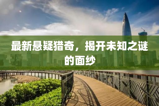 最新悬疑猎奇，揭开未知之谜的面纱