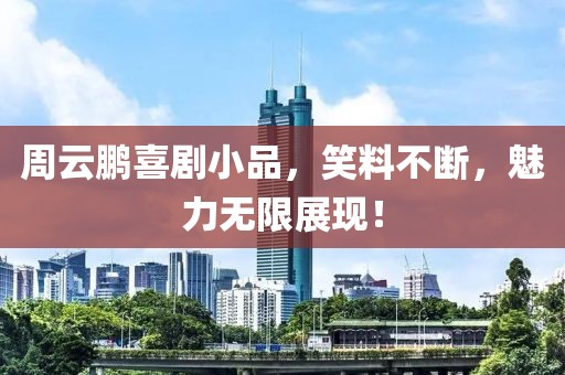 周云鹏喜剧小品，笑料不断，魅力无限展现！
