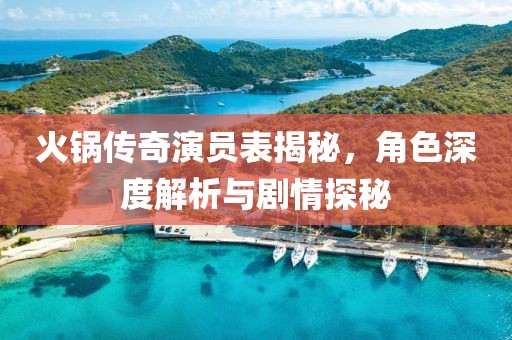 火锅传奇演员表揭秘，角色深度解析与剧情探秘