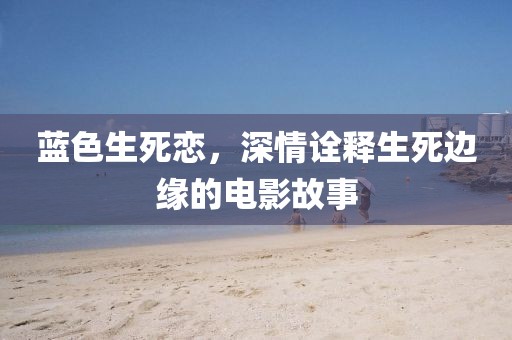 蓝色生死恋，深情诠释生死边缘的电影故事