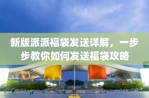 新版派派福袋发送详解，一步步教你如何发送福袋攻略