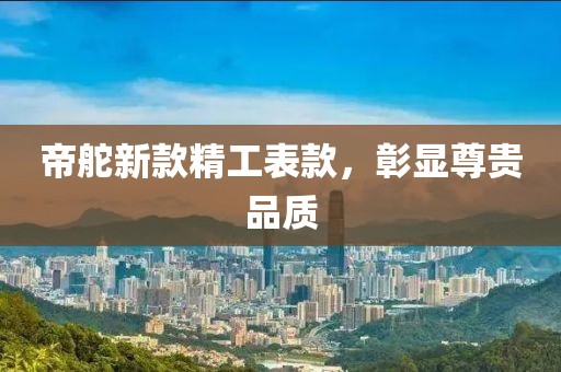 帝舵新款精工表款，彰显尊贵品质