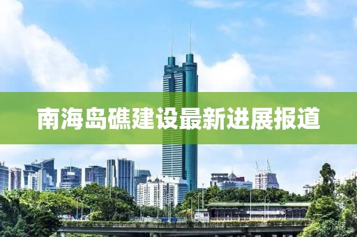 南海岛礁建设最新进展报道