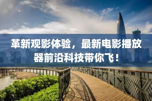 革新观影体验，最新电影播放器前沿科技带你飞！