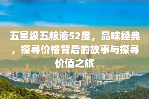 五星级五粮液52度，品味经典，探寻价格背后的故事与探寻价值之旅