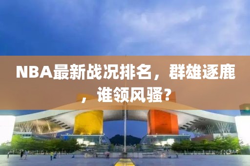 NBA最新战况排名，群雄逐鹿，谁领风骚？