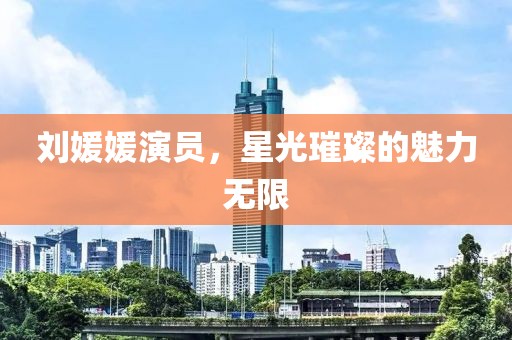 刘媛媛演员，星光璀璨的魅力无限