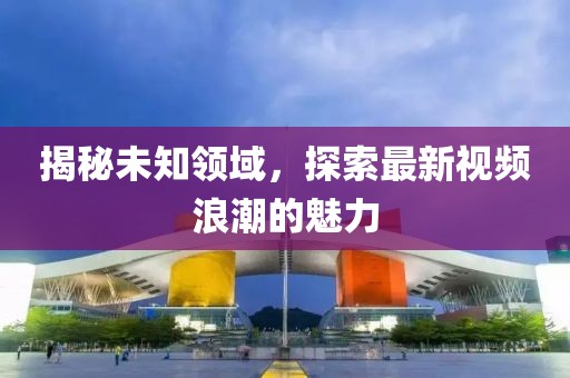 揭秘未知领域，探索最新视频浪潮的魅力