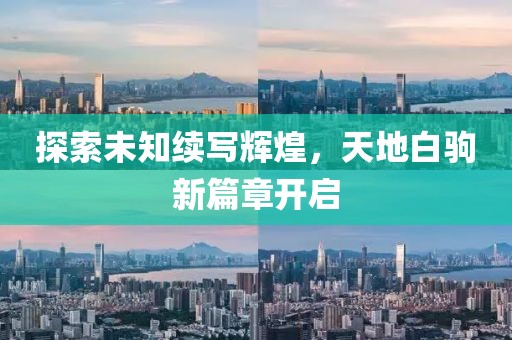 探索未知续写辉煌，天地白驹新篇章开启