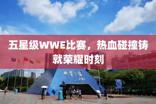 五星级WWE比赛，热血碰撞铸就荣耀时刻